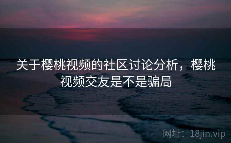 关于樱桃视频的社区讨论分析,樱桃视频交友是不是骗局 关于樱桃视频的社区讨论分析,樱桃视频交友是不是骗局