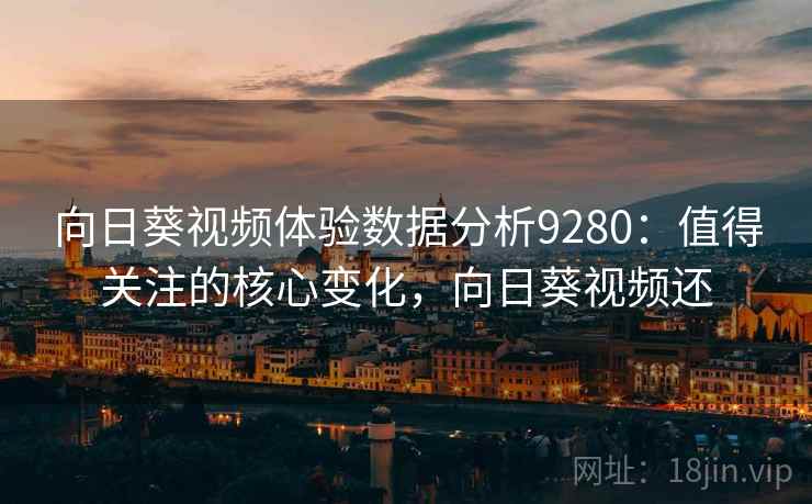 向日葵视频体验数据分析9280：值得关注的核心变化，向日葵视频还